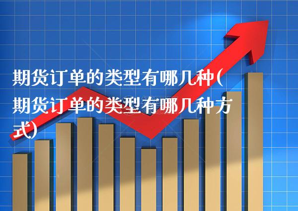 期货订单的类型有哪几种(期货订单的类型有哪几种方式)_https://www.boyangwujin.com_白银期货_第1张