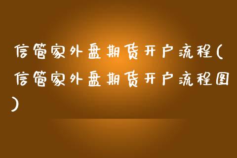 信管家外盘期货开户流程(信管家外盘期货开户流程图)_https://www.boyangwujin.com_期货直播间_第1张