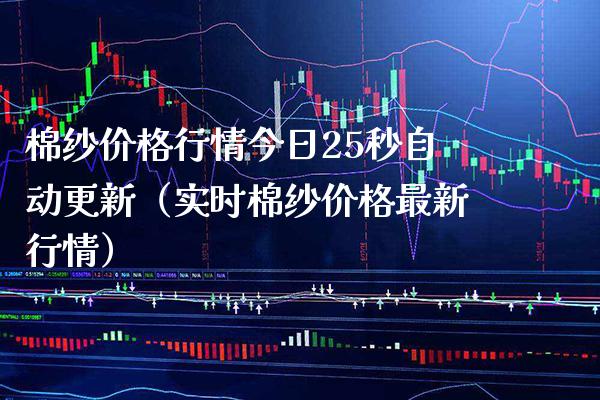 棉纱价格行情今日25秒自动更新（实时棉纱价格最新行情）