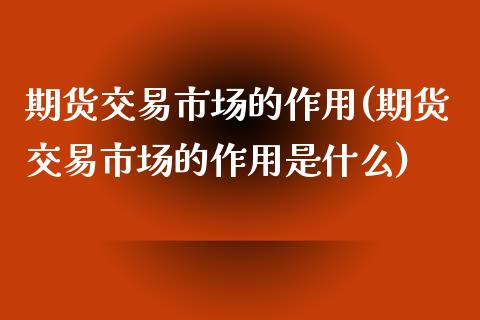 期货交易市场的作用(期货交易市场的作用是什么)_https://www.boyangwujin.com_黄金期货_第1张