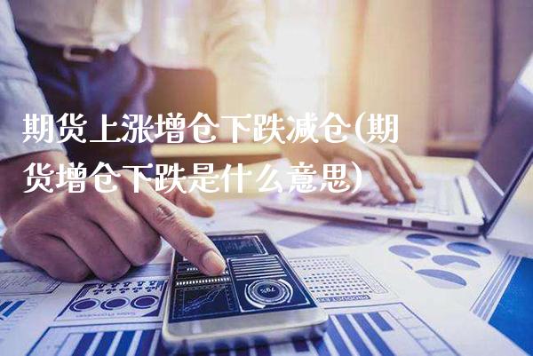 期货上涨增仓下跌减仓(期货增仓下跌是什么意思)