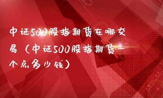 中证500股指期货在哪交易（中证500股指期货一个点多少钱）_https://www.boyangwujin.com_恒生指数_第1张