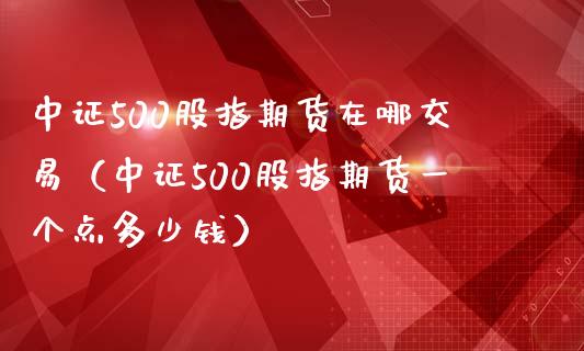 中证500股指期货在哪交易（中证500股指期货一个点多少钱）