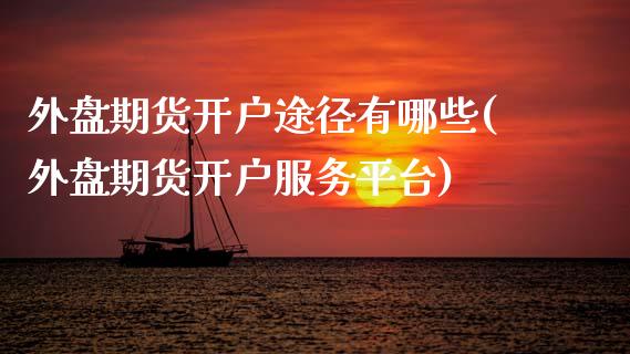 外盘期货开户途径有哪些(外盘期货开户服务平台)