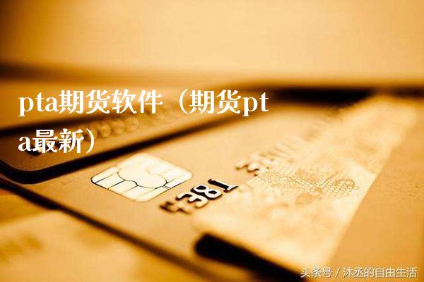 pta期货软件（期货pta最新）_https://www.boyangwujin.com_期货直播间_第1张