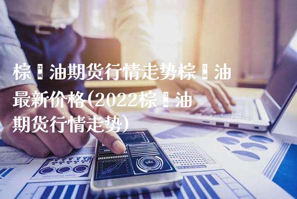 棕榈油期货行情走势棕榈油最新价格(2022棕榈油期货行情走势)_https://www.boyangwujin.com_期货直播间_第1张
