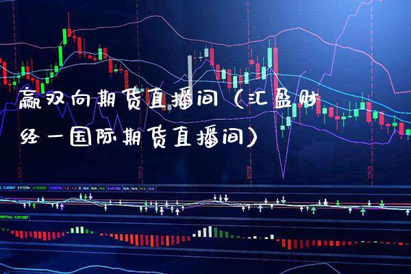 赢双向期货直播间（汇盈财经一国际期货直播间）_https://www.boyangwujin.com_期货直播间_第1张