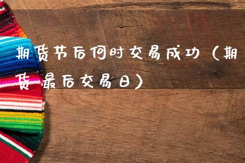 期货节后何时交易成功（期货 最后交易日）