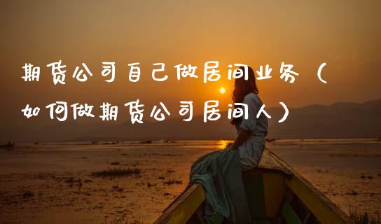 期货公司自己做居间业务（如何做期货公司居间人）