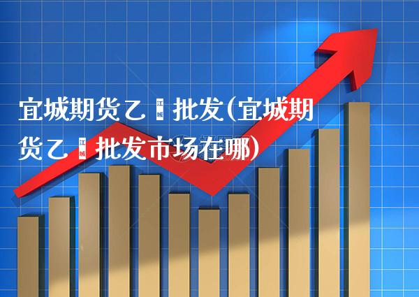宜城期货乙烯批发(宜城期货乙烯批发市场在哪)_https://www.boyangwujin.com_期货直播间_第1张