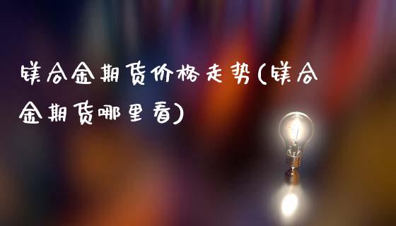 镁合金期货价格走势(镁合金期货哪里看)