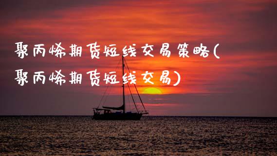 聚丙烯期货短线交易策略(聚丙烯期货短线交易)_https://www.boyangwujin.com_期货直播间_第1张