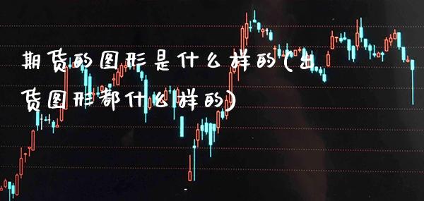 期货的图形是什么样的(出货图形都什么样的)_https://www.boyangwujin.com_期货直播间_第1张