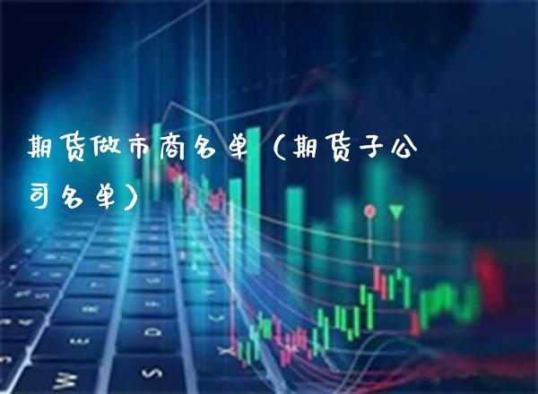 期货做市商名单（期货子公司名单）_https://www.boyangwujin.com_期货直播间_第1张