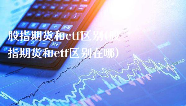 股指期货和etf区别(股指期货和etf区别在哪)_https://www.boyangwujin.com_黄金期货_第1张