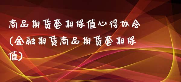 商品期货套期保值心得体会(金融期货商品期货套期保值)