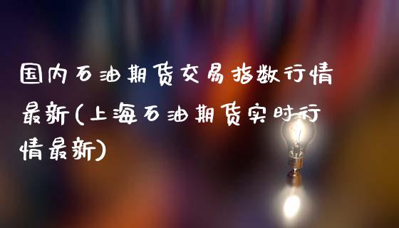 国内石油期货交易指数行情最新(上海石油期货实时行情最新)_https://www.boyangwujin.com_纳指期货_第1张