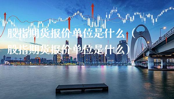 股指期货报价单位是什么（股指期货报价单位是什么）_https://www.boyangwujin.com_期货直播间_第1张