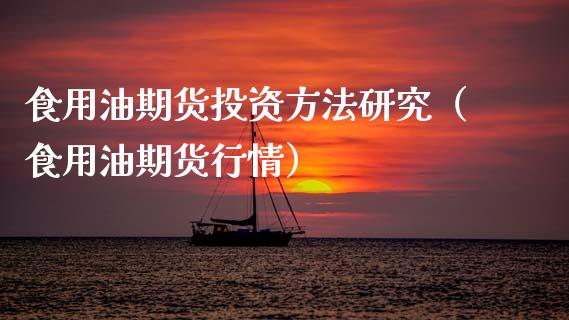 食用油期货投资方法研究（食用油期货行情）_https://www.boyangwujin.com_期货直播间_第1张