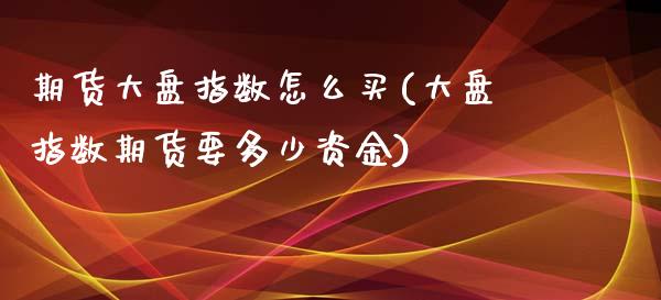 期货大盘指数怎么买(大盘指数期货要多少资金)_https://www.boyangwujin.com_黄金期货_第1张