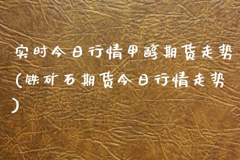 实时今日行情甲醇期货走势(铁矿石期货今日行情走势)