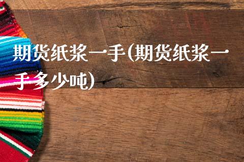 期货纸浆一手(期货纸浆一手多少吨)_https://www.boyangwujin.com_期货直播间_第1张