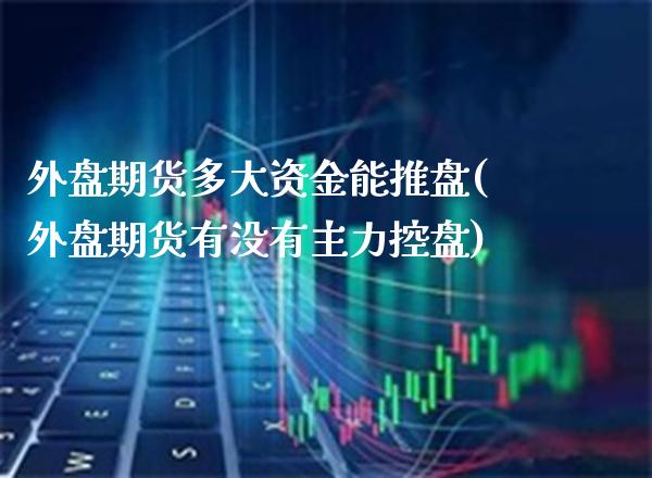 外盘期货多大资金能推盘(外盘期货有没有主力控盘)_https://www.boyangwujin.com_期货直播间_第1张