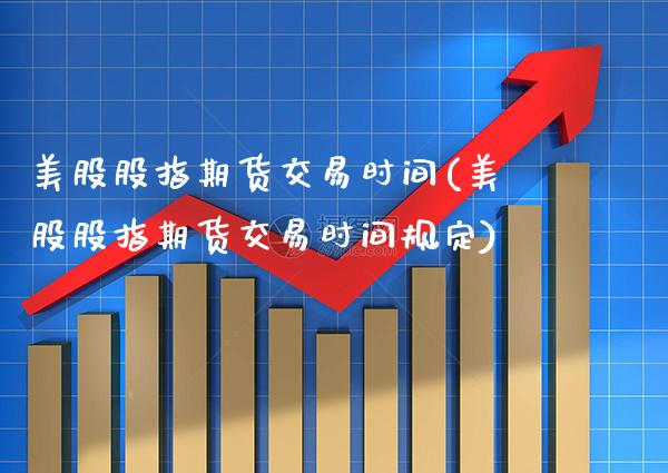 美股股指期货交易时间(美股股指期货交易时间规定)_https://www.boyangwujin.com_期货直播间_第1张