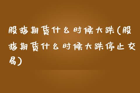 股指期货什么时候大跌(股指期货什么时候大跌停止交易)