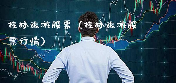 桂林旅游股票（桂林旅游股票行情）_https://www.boyangwujin.com_期货直播间_第1张