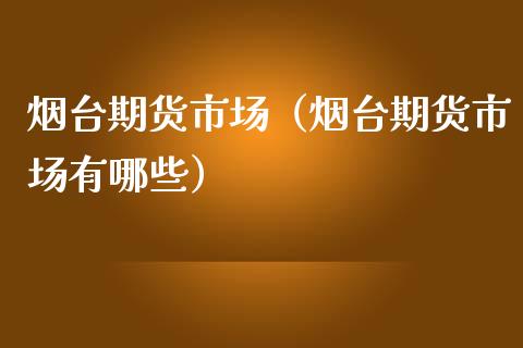 烟台期货市场（烟台期货市场有哪些）_https://www.boyangwujin.com_期货直播间_第1张