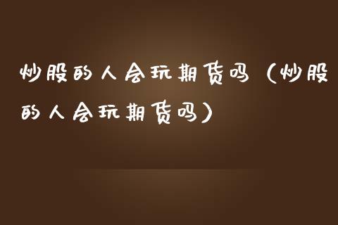 炒股的人会玩期货吗（炒股的人会玩期货吗）_https://www.boyangwujin.com_期货直播间_第1张