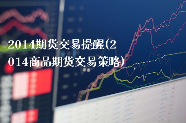 2014期货交易提醒(2014商品期货交易策略)_https://www.boyangwujin.com_期货直播间_第1张