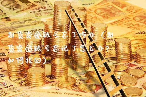 期货资金账号忘了咋办（期货资金账号忘记了怎么办?如何找回）_https://www.boyangwujin.com_期货直播间_第1张