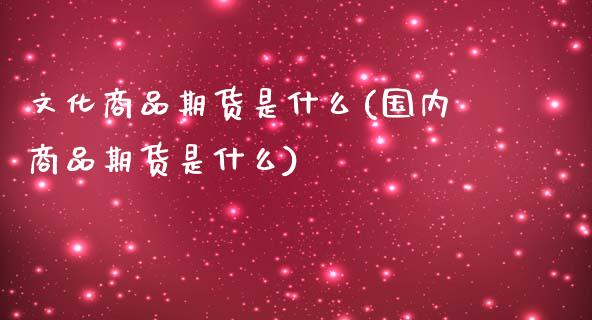 文化商品期货是什么(国内商品期货是什么)