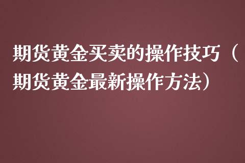 期货黄金买卖的操作技巧（期货黄金最新操作方法）
