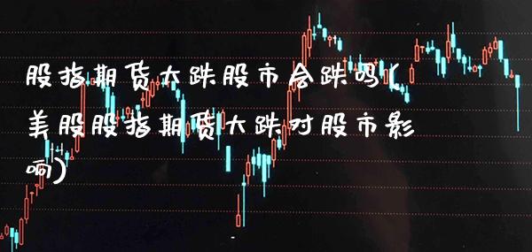 股指期货大跌股市会跌吗(美股股指期货大跌对股市影响)_https://www.boyangwujin.com_期货直播间_第1张
