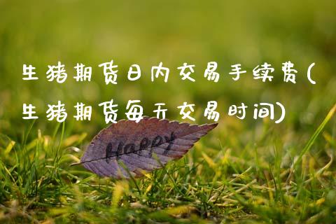 生猪期货日内交易手续费(生猪期货每天交易时间)_https://www.boyangwujin.com_期货直播间_第1张