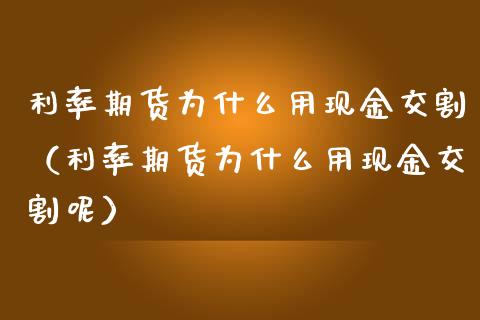 利率期货为什么用现金交割（利率期货为什么用现金交割呢）_https://www.boyangwujin.com_期货直播间_第1张