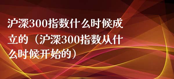 沪深300指数什么时候成立的（沪深300指数从什么时候开始的）