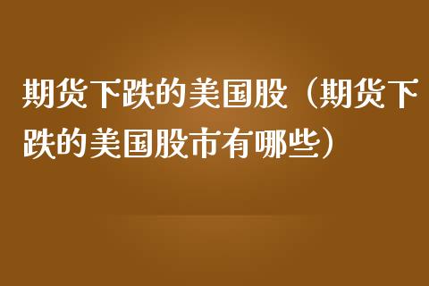 期货下跌的美国股（期货下跌的美国股市有哪些）_https://www.boyangwujin.com_原油期货_第1张