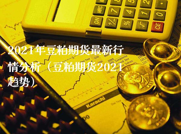 2021年豆粕期货最新行情分析（豆粕期货2021趋势）