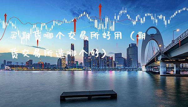 买期货哪个交易所好用（期货交易所选哪个好）_https://www.boyangwujin.com_期货直播间_第1张