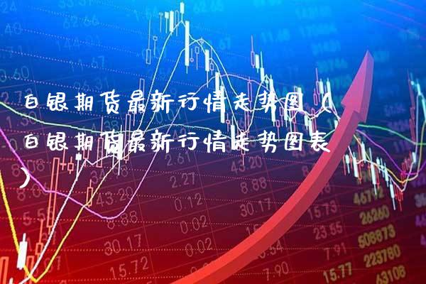白银期货最新行情走势图（白银期货最新行情走势图表）_https://www.boyangwujin.com_恒生指数_第1张