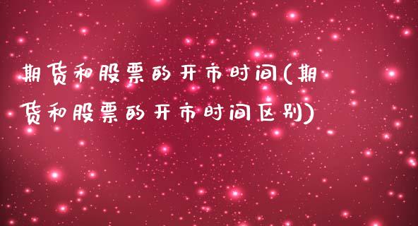 期货和股票的开市时间(期货和股票的开市时间区别)_https://www.boyangwujin.com_内盘期货_第1张