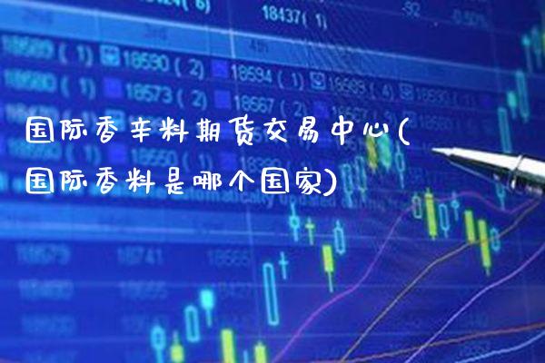 国际香辛料期货交易中心(国际香料是哪个国家)_https://www.boyangwujin.com_原油期货_第1张