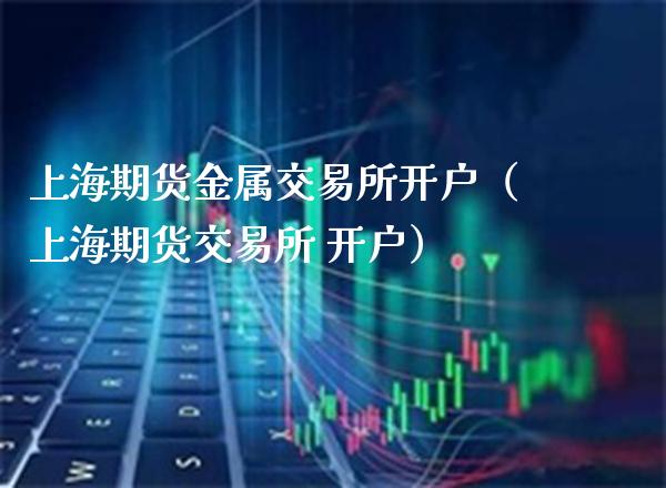 上海期货金属交易所开户（上海期货交易所 开户）_https://www.boyangwujin.com_期货直播间_第1张