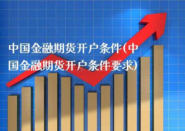 中国金融期货开户条件(中国金融期货开户条件要求)