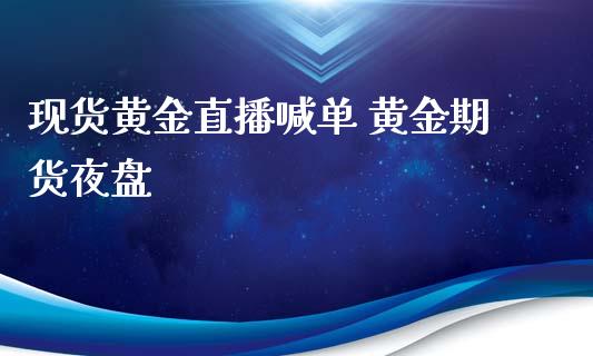 现货黄金直播喊单 黄金期货夜盘_https://www.boyangwujin.com_期货直播间_第1张
