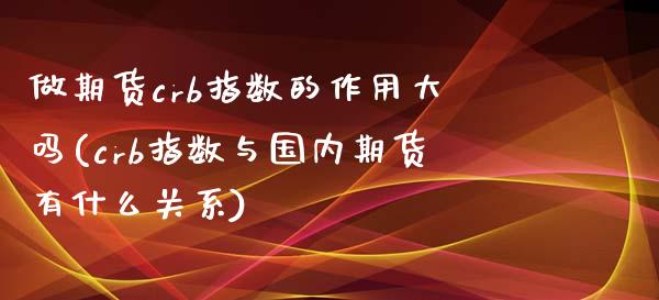 做期货crb指数的作用大吗(crb指数与国内期货有什么关系)_https://www.boyangwujin.com_期货开户_第1张